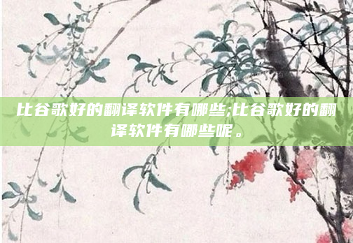 比谷歌好的翻译软件有哪些;比谷歌好的翻译软件有哪些呢。