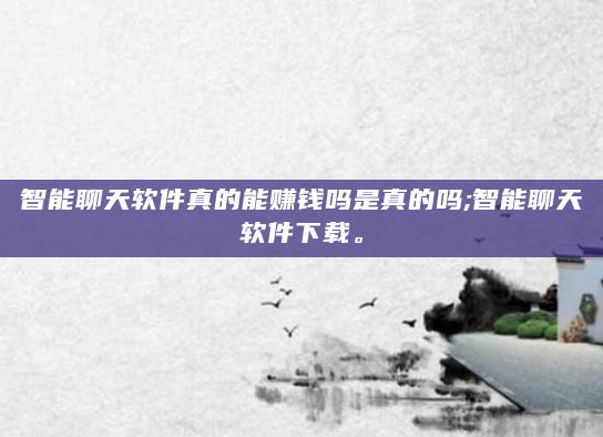 智能聊天软件真的能赚钱吗是真的吗;智能聊天软件下载。