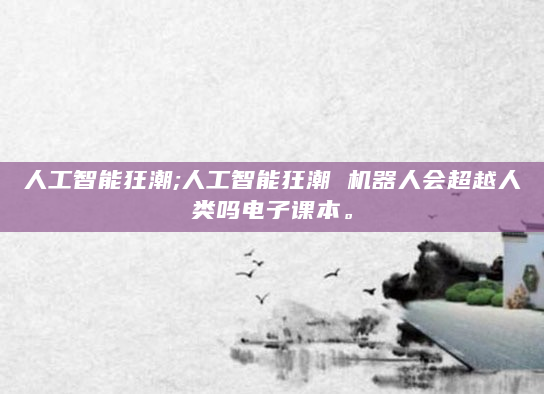 人工智能狂潮;人工智能狂潮 机器人会超越人类吗电子课本。