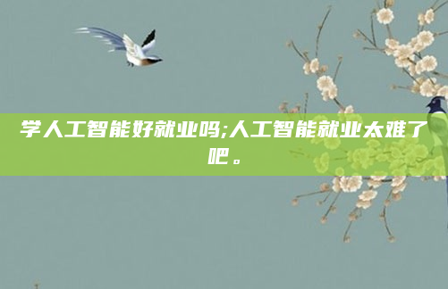 学人工智能好就业吗;人工智能就业太难了吧。