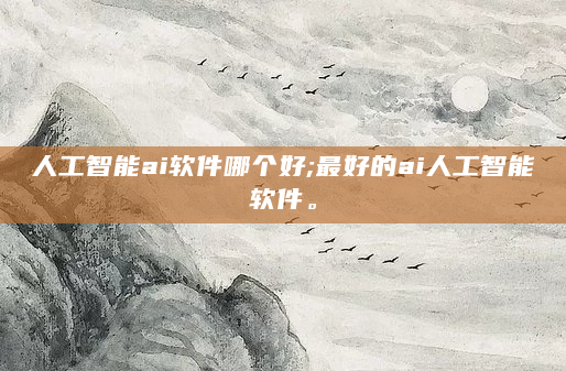 人工智能ai软件哪个好;最好的ai人工智能软件。