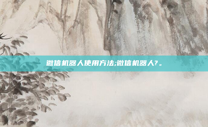 微信机器人使用方法;微信机器人?。