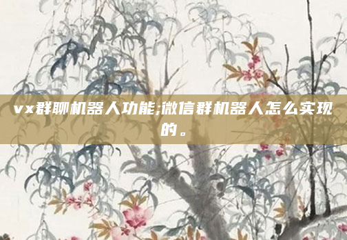 vx群聊机器人功能;微信群机器人怎么实现的。