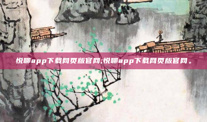 悦聊app下载网页版官网;悦聊app下载网页版官网。