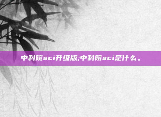 中科院sci升级版;中科院sci是什么。