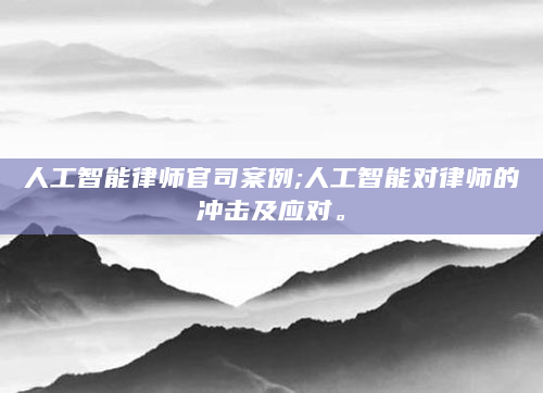 人工智能律师官司案例;人工智能对律师的冲击及应对。