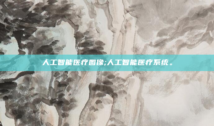 人工智能医疗图像;人工智能医疗系统。