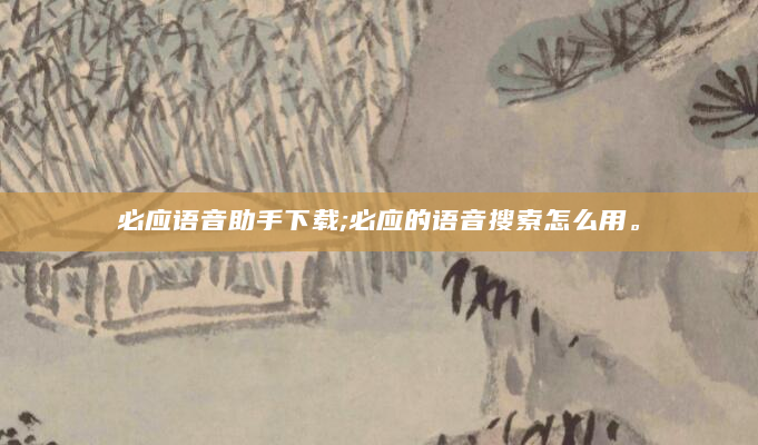 必应语音助手下载;必应的语音搜索怎么用。