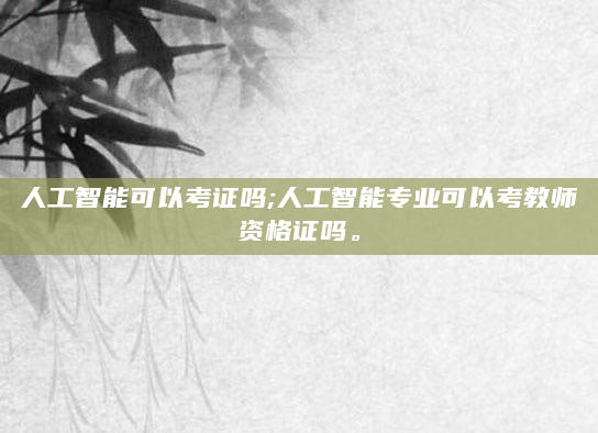 人工智能可以考证吗;人工智能专业可以考教师资格证吗。