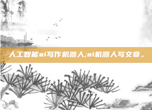 人工智能ai写作机器人;ai机器人写文章。