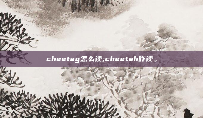 cheetag怎么读;cheetah咋读。