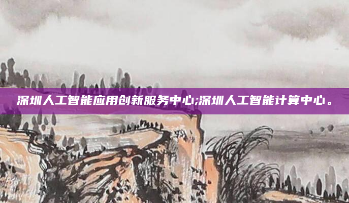 深圳人工智能应用创新服务中心;深圳人工智能计算中心。