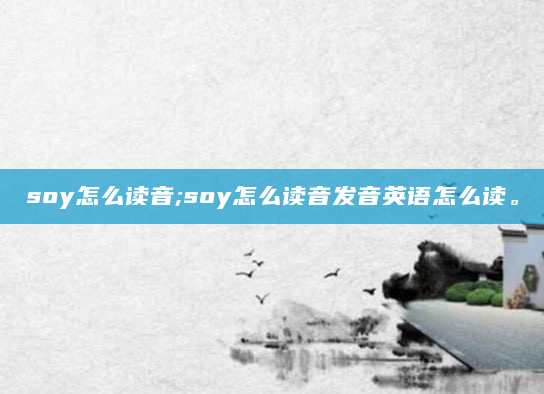 soy怎么读音;soy怎么读音发音英语怎么读。