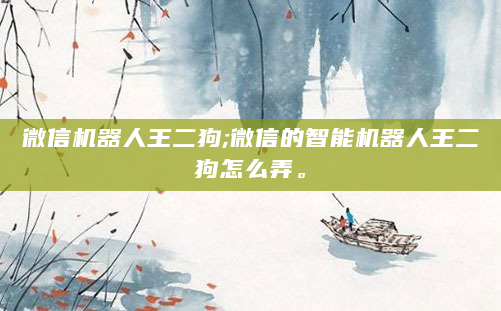 微信机器人王二狗;微信的智能机器人王二狗怎么弄。