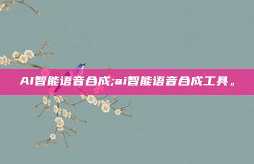 AI智能语音合成;ai智能语音合成工具。