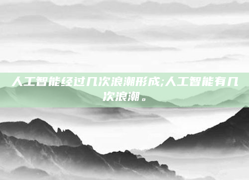 人工智能经过几次浪潮形成;人工智能有几次浪潮。