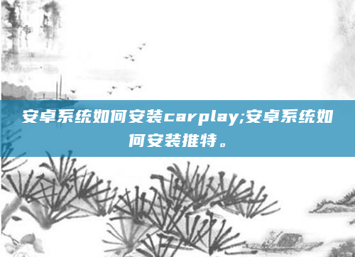 安卓系统如何安装carplay;安卓系统如何安装推特。