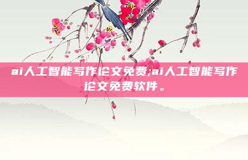 ai人工智能写作论文免费;ai人工智能写作论文免费软件。