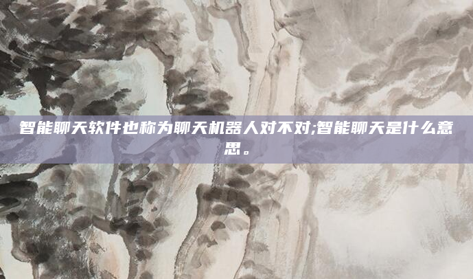 智能聊天软件也称为聊天机器人对不对;智能聊天是什么意思。