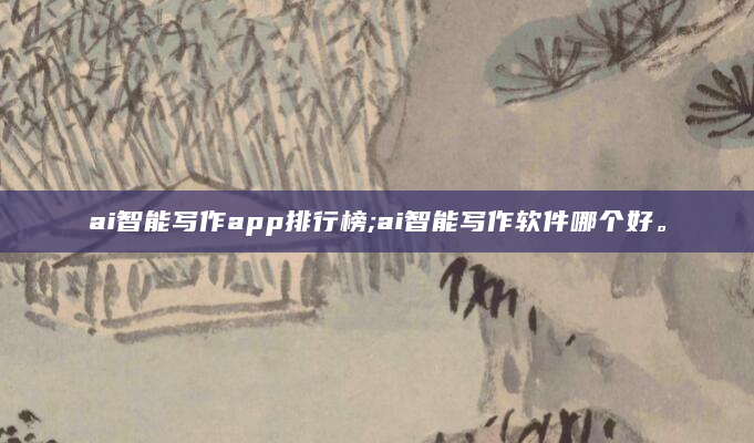 ai智能写作app排行榜;ai智能写作软件哪个好。