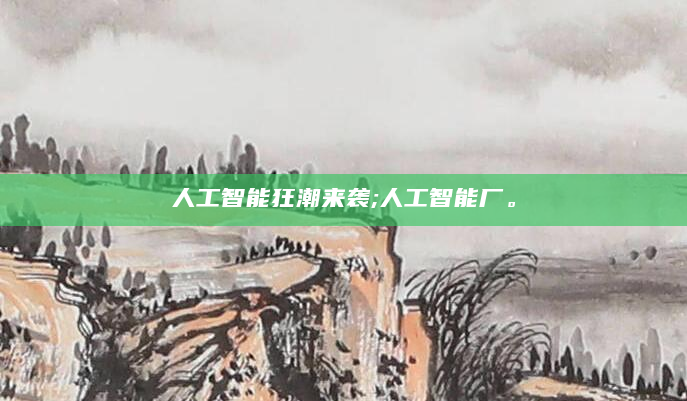 人工智能狂潮来袭;人工智能厂。