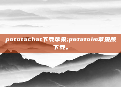 pototachat下载苹果;potatoim苹果版下载。