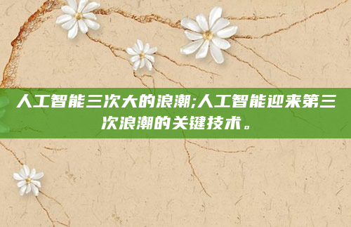 人工智能三次大的浪潮;人工智能迎来第三次浪潮的关键技术。