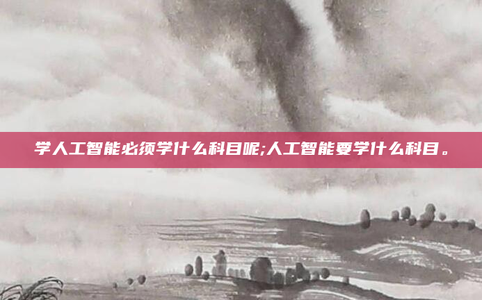 学人工智能必须学什么科目呢;人工智能要学什么科目。