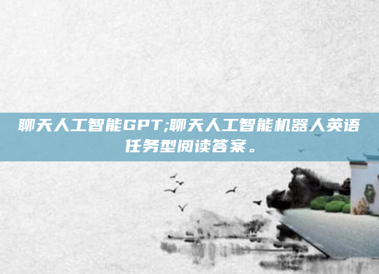 聊天人工智能GPT;聊天人工智能机器人英语任务型阅读答案。