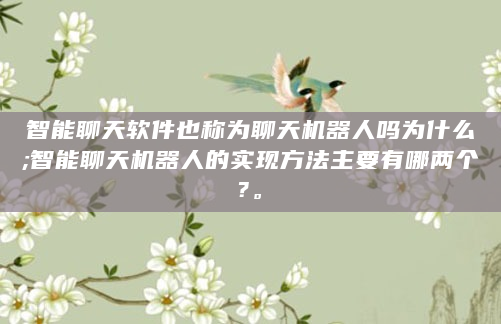 智能聊天软件也称为聊天机器人吗为什么;智能聊天机器人的实现方法主要有哪两个?。