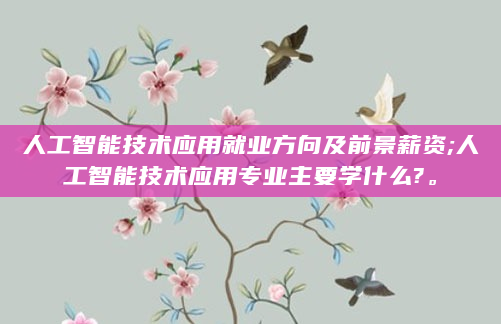 人工智能技术应用就业方向及前景薪资;人工智能技术应用专业主要学什么?。
