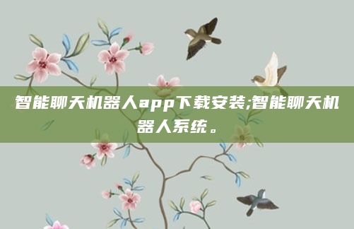 智能聊天机器人app下载安装;智能聊天机器人系统。