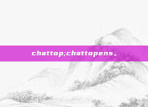 chattop;chattopens。
