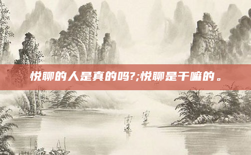 悦聊的人是真的吗?;悦聊是干嘛的。