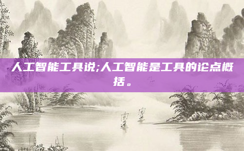 人工智能工具说;人工智能是工具的论点概括。