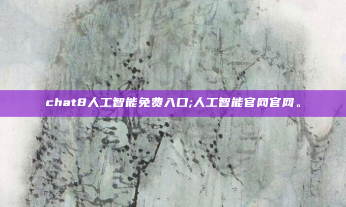 chat8人工智能免费入口;人工智能官网官网。