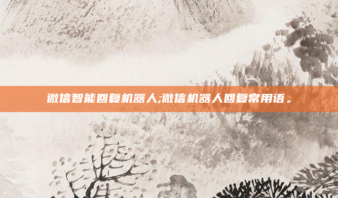 微信智能回复机器人;微信机器人回复常用语。