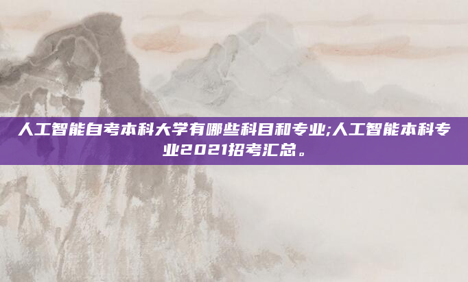 人工智能自考本科大学有哪些科目和专业;人工智能本科专业2021招考汇总。