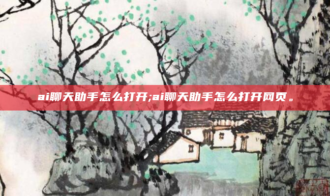 ai聊天助手怎么打开;ai聊天助手怎么打开网页。