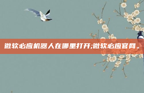 微软必应机器人在哪里打开;微软必应官网。