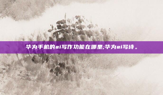 华为手机的ai写作功能在哪里;华为ai写诗。