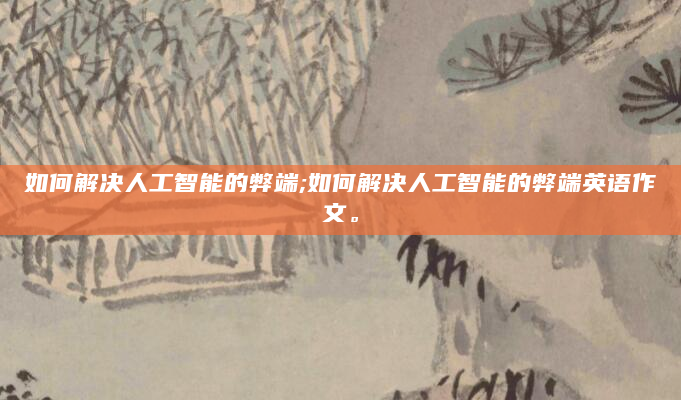 如何解决人工智能的弊端;如何解决人工智能的弊端英语作文。