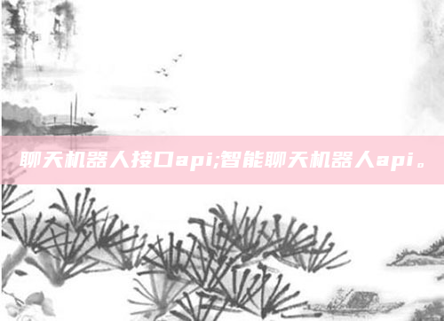 聊天机器人接口api;智能聊天机器人api。