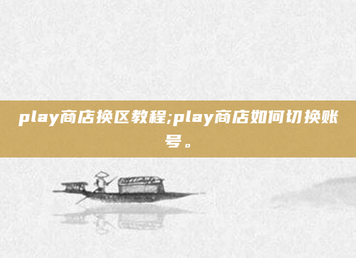 play商店换区教程;play商店如何切换账号。