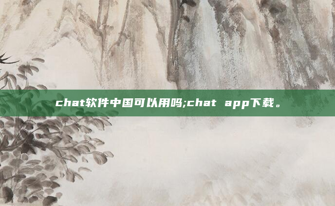 chat软件中国可以用吗;chat app下载。