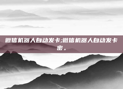 微信机器人自动发卡;微信机器人自动发卡密。