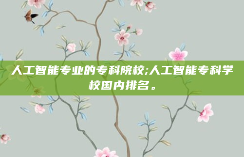 人工智能专业的专科院校;人工智能专科学校国内排名。