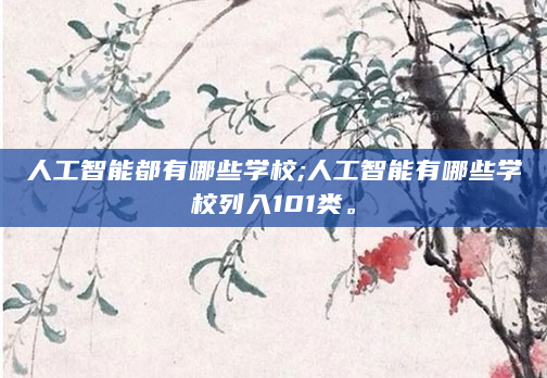 人工智能都有哪些学校;人工智能有哪些学校列入101类。