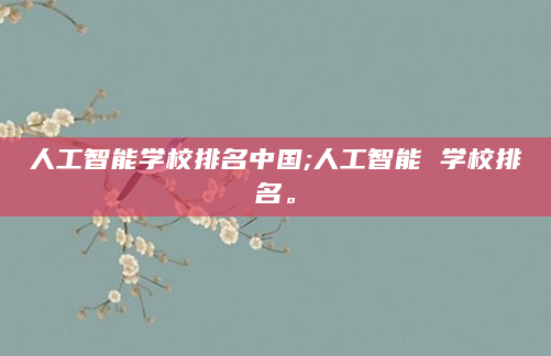 人工智能学校排名中国;人工智能 学校排名。