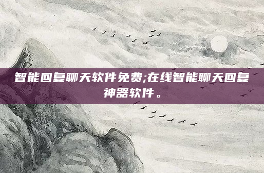 智能回复聊天软件免费;在线智能聊天回复神器软件。